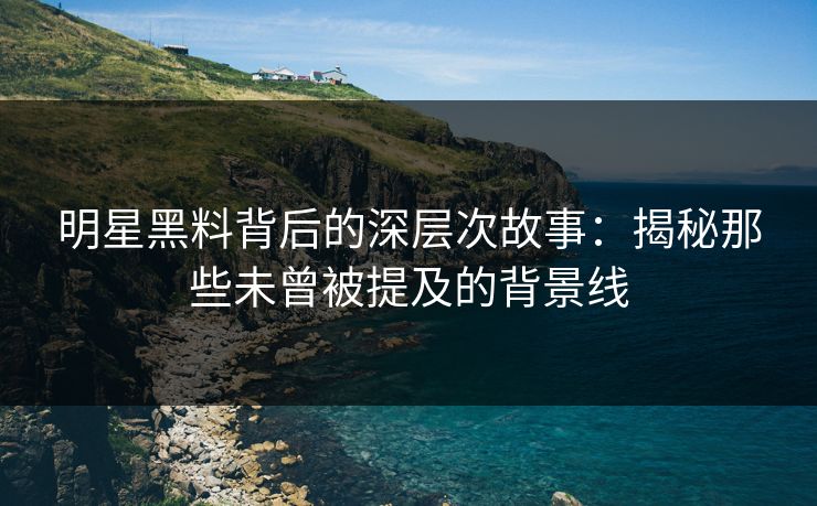 明星黑料背后的深层次故事：揭秘那些未曾被提及的背景线