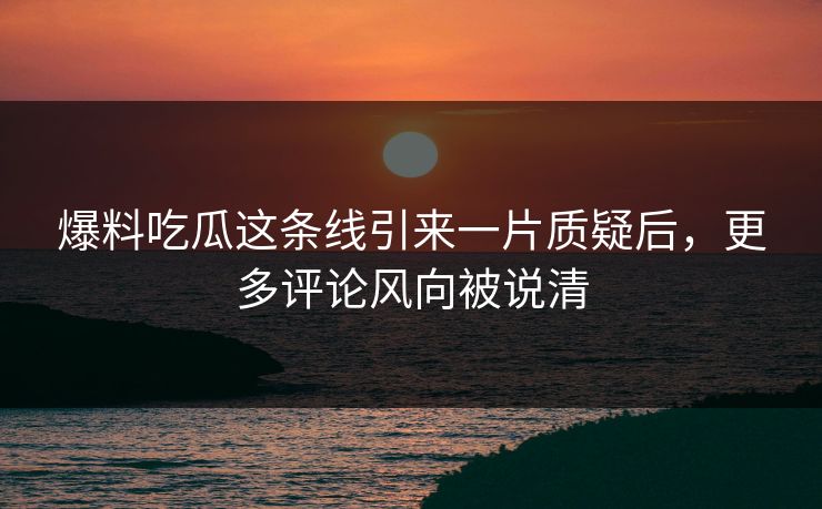 爆料吃瓜这条线引来一片质疑后，更多评论风向被说清