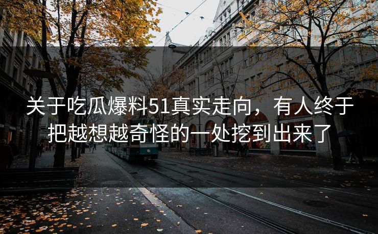 关于吃瓜爆料51真实走向，有人终于把越想越奇怪的一处挖到出来了