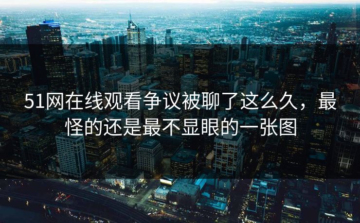 51网在线观看争议被聊了这么久，最怪的还是最不显眼的一张图
