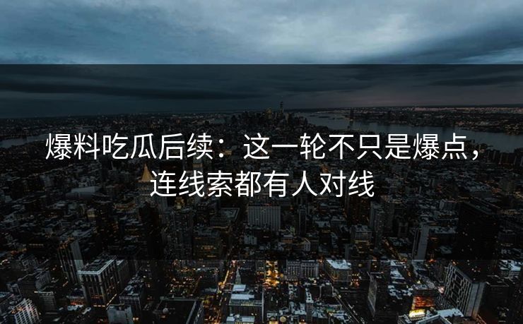 爆料吃瓜后续：这一轮不只是爆点，连线索都有人对线