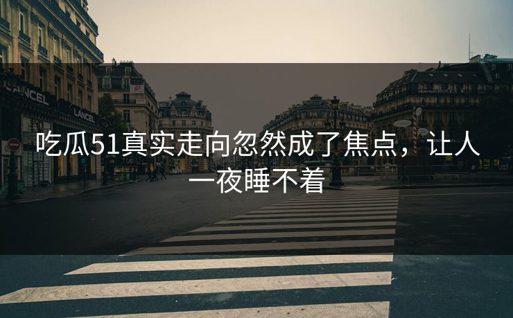 吃瓜51真实走向忽然成了焦点，让人一夜睡不着