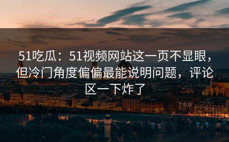51吃瓜：51视频网站这一页不显眼，但冷门角度偏偏最能说明问题，评论区一下炸了