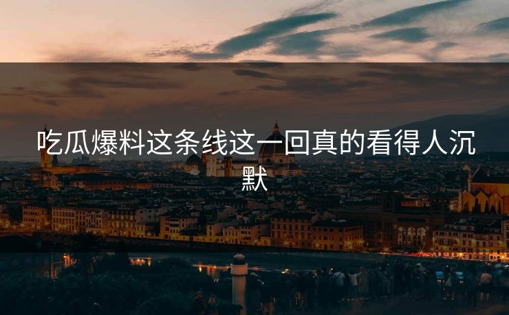 吃瓜爆料这条线这一回真的看得人沉默