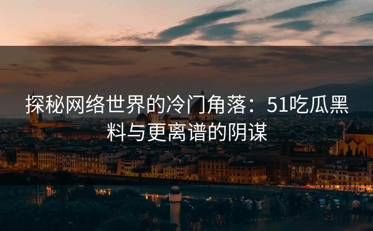 探秘网络世界的冷门角落：51吃瓜黑料与更离谱的阴谋