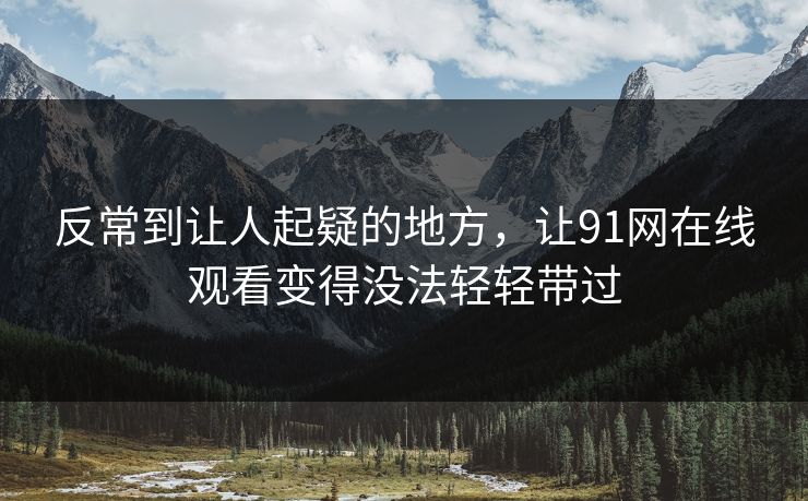 反常到让人起疑的地方，让91网在线观看变得没法轻轻带过