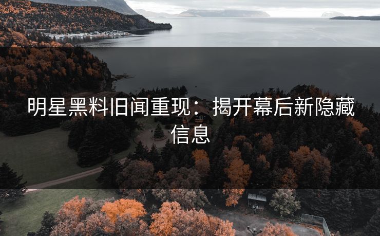 明星黑料旧闻重现：揭开幕后新隐藏信息