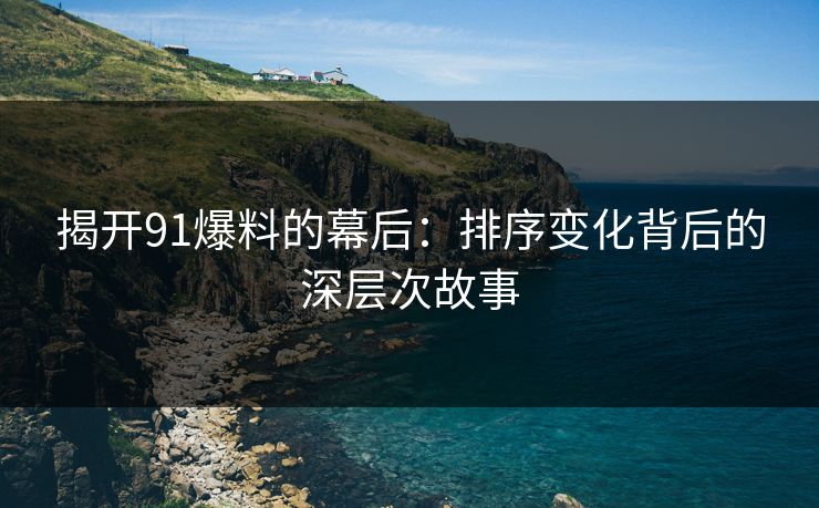 揭开91爆料的幕后：排序变化背后的深层次故事