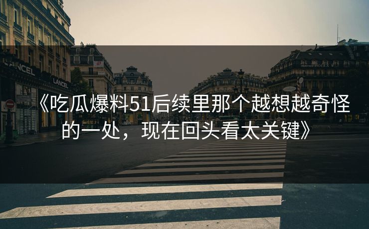 《吃瓜爆料51后续里那个越想越奇怪的一处，现在回头看太关键》