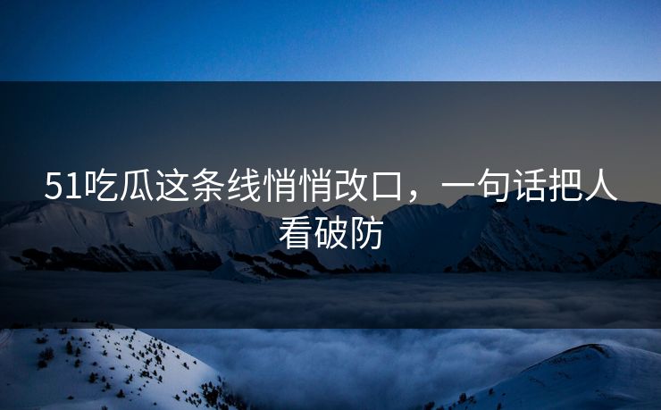 51吃瓜这条线悄悄改口，一句话把人看破防