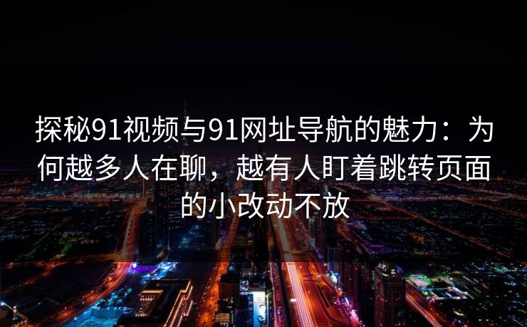 探秘91视频与91网址导航的魅力：为何越多人在聊，越有人盯着跳转页面的小改动不放