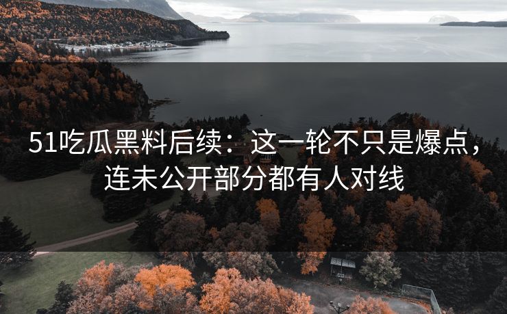 51吃瓜黑料后续：这一轮不只是爆点，连未公开部分都有人对线
