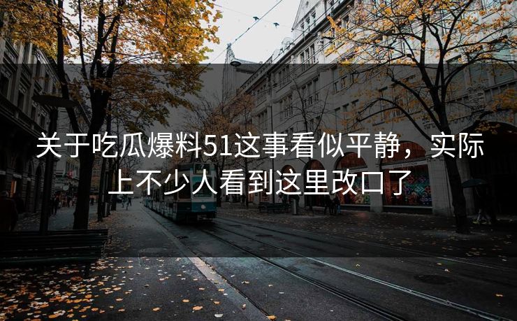 关于吃瓜爆料51这事看似平静，实际上不少人看到这里改口了