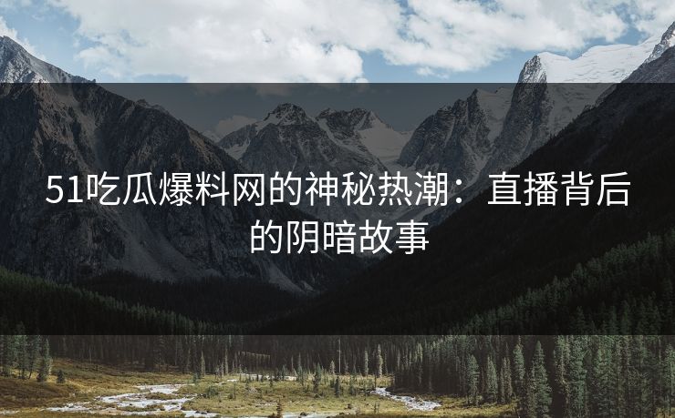 51吃瓜爆料网的神秘热潮：直播背后的阴暗故事