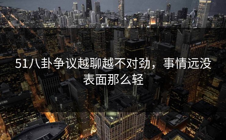 51八卦争议越聊越不对劲，事情远没表面那么轻