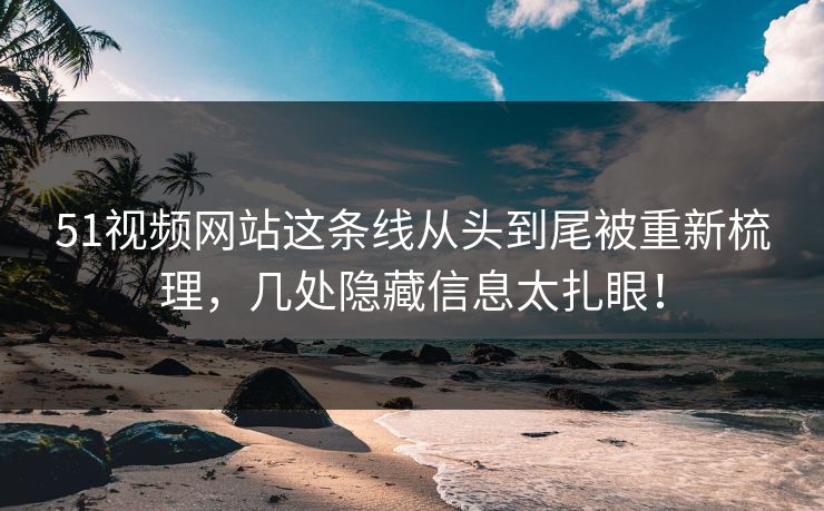51视频网站这条线从头到尾被重新梳理，几处隐藏信息太扎眼！