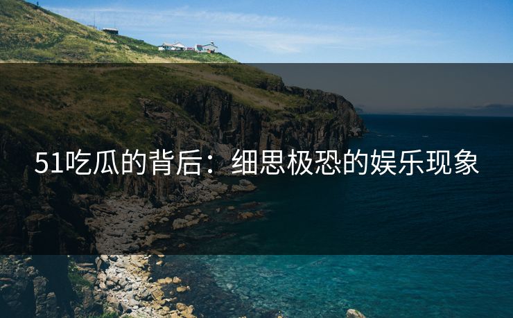 51吃瓜的背后：细思极恐的娱乐现象