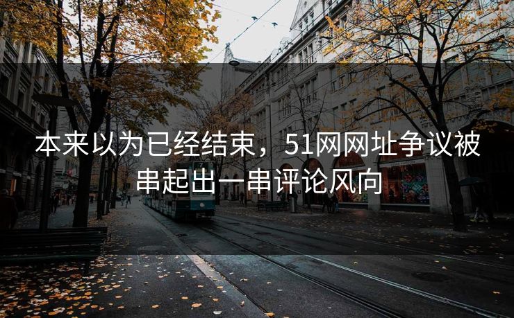 本来以为已经结束，51网网址争议被串起出一串评论风向