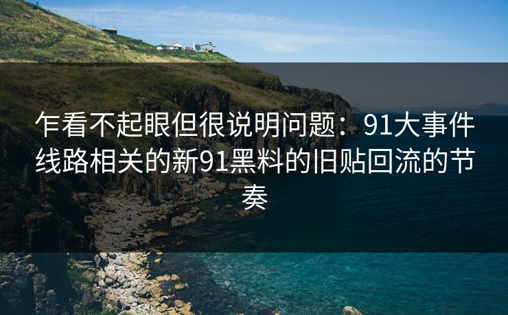 乍看不起眼但很说明问题：91大事件线路相关的新91黑料的旧贴回流的节奏