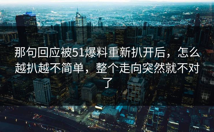 那句回应被51爆料重新扒开后，怎么越扒越不简单，整个走向突然就不对了