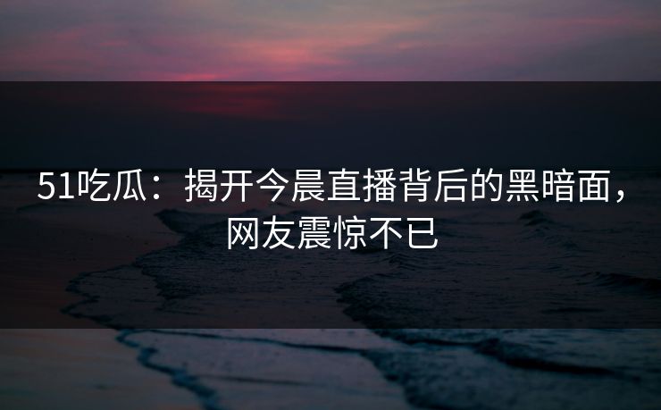 51吃瓜：揭开今晨直播背后的黑暗面，网友震惊不已