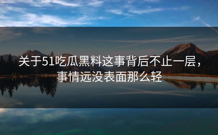 关于51吃瓜黑料这事背后不止一层，事情远没表面那么轻