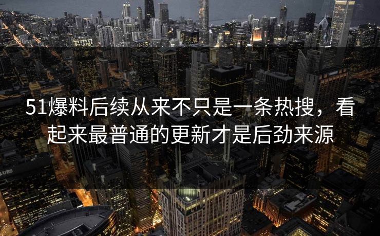 51爆料后续从来不只是一条热搜,看起来最普通的更新才是后劲来源 51爆料后续从来不只是一条热搜,看起来最普通的更新才是后劲来源