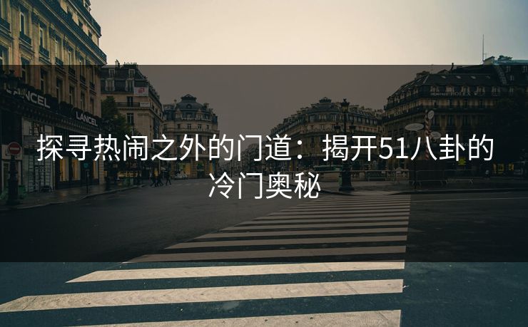 探寻热闹之外的门道：揭开51八卦的冷门奥秘