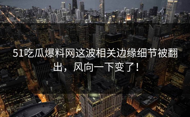 51吃瓜爆料网这波相关边缘细节被翻出,风向一下变了! 51吃瓜爆料网这波相关边缘细节被翻出,风向一下变了!