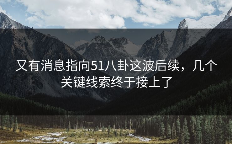 又有消息指向51八卦这波后续，几个关键线索终于接上了