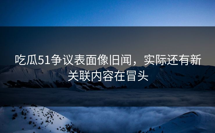 吃瓜51争议表面像旧闻,实际还有新关联内容在冒头 吃瓜51争议表面像旧闻,实际还有新关联内容在冒头