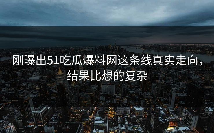 刚曝出51吃瓜爆料网这条线真实走向，结果比想的复杂