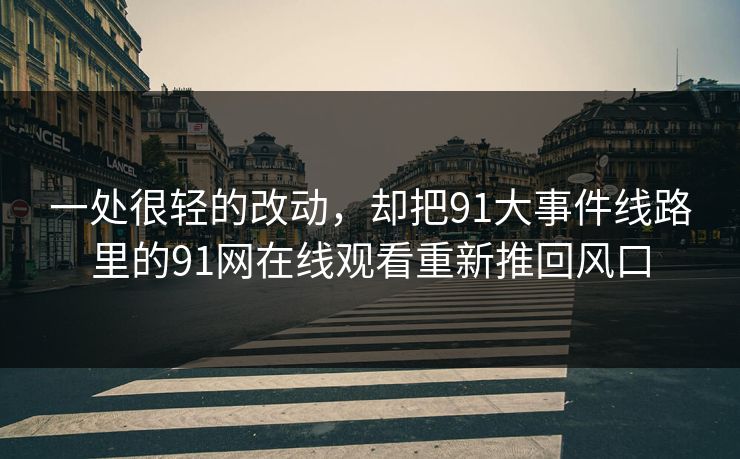 一处很轻的改动,却把91大事件线路里的91网在线观看重新推回风口 一处很轻的改动,却把91大事件线路里的91网在线观看重新推回风口