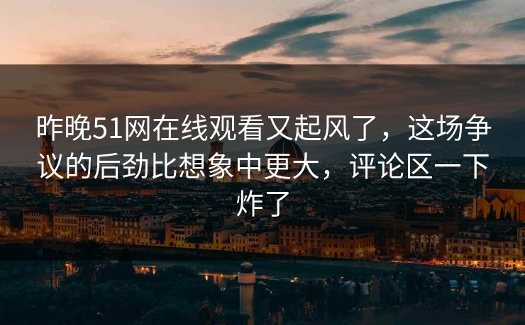 昨晚51网在线观看又起风了,这场争议的后劲比想象中更大,评论区一下炸了 昨晚51网在线观看又起风了,这场争议的后劲比想象中更大,评论区一下炸了
