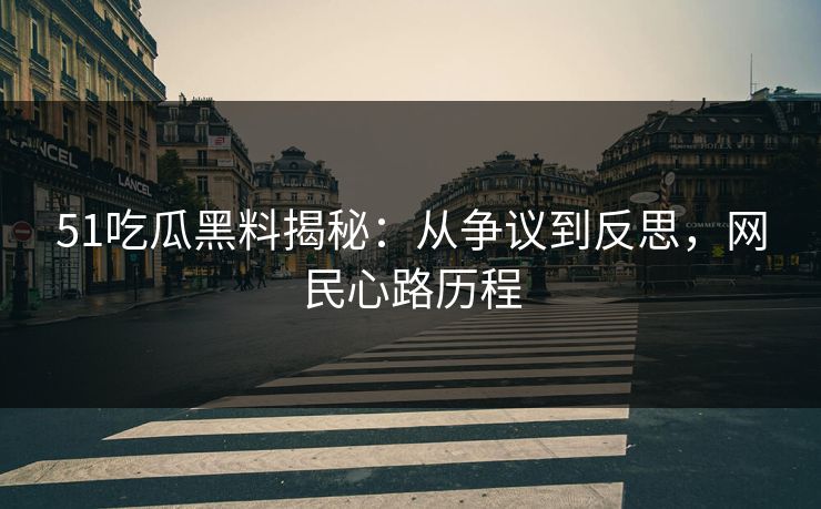 51吃瓜黑料揭秘:从争议到反思,网民心路历程 51吃瓜黑料揭秘:从争议到反思,网民心路历程