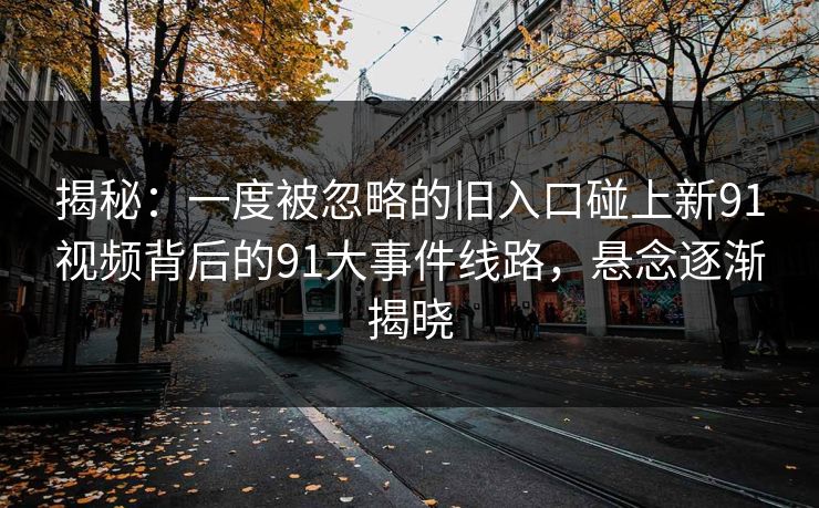 揭秘：一度被忽略的旧入口碰上新91视频背后的91大事件线路，悬念逐渐揭晓