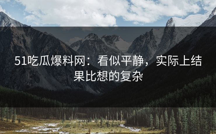 51吃瓜爆料网：看似平静，实际上结果比想的复杂