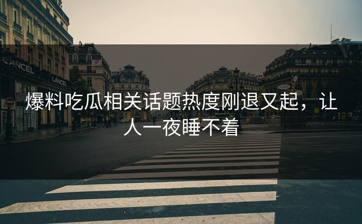 爆料吃瓜相关话题热度刚退又起，让人一夜睡不着