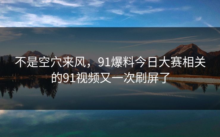 不是空穴来风，91爆料今日大赛相关的91视频又一次刷屏了