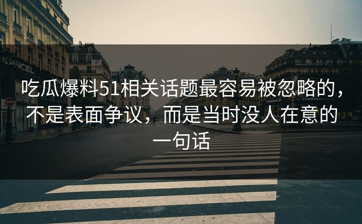 吃瓜爆料51相关话题最容易被忽略的，不是表面争议，而是当时没人在意的一句话