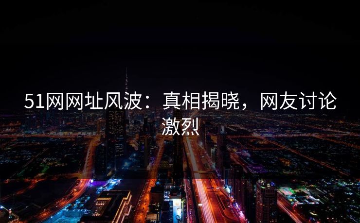 51网网址风波：真相揭晓，网友讨论激烈