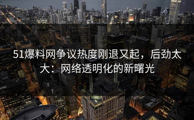 51爆料网争议热度刚退又起，后劲太大：网络透明化的新曙光