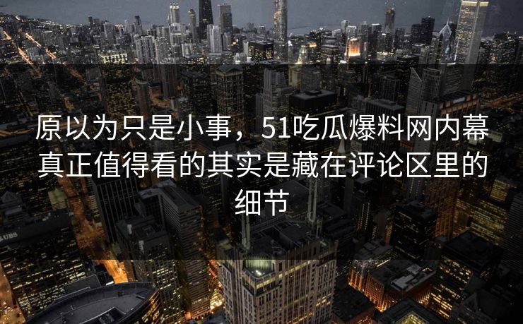 原以为只是小事，51吃瓜爆料网内幕真正值得看的其实是藏在评论区里的细节