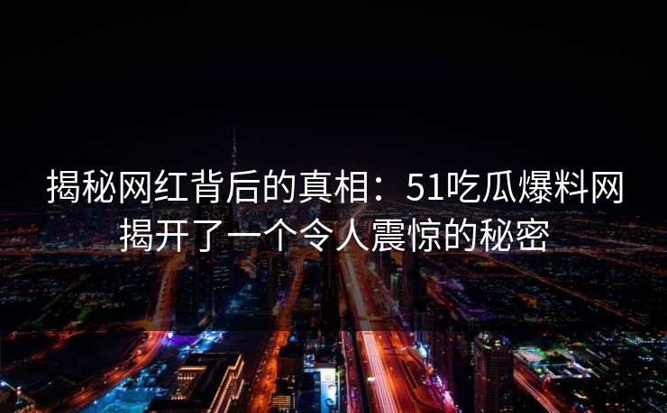 揭秘网红背后的真相：51吃瓜爆料网揭开了一个令人震惊的秘密