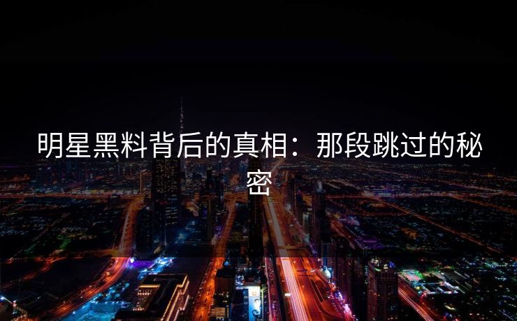 明星黑料背后的真相：那段跳过的秘密