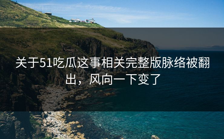 关于51吃瓜这事相关完整版脉络被翻出，风向一下变了