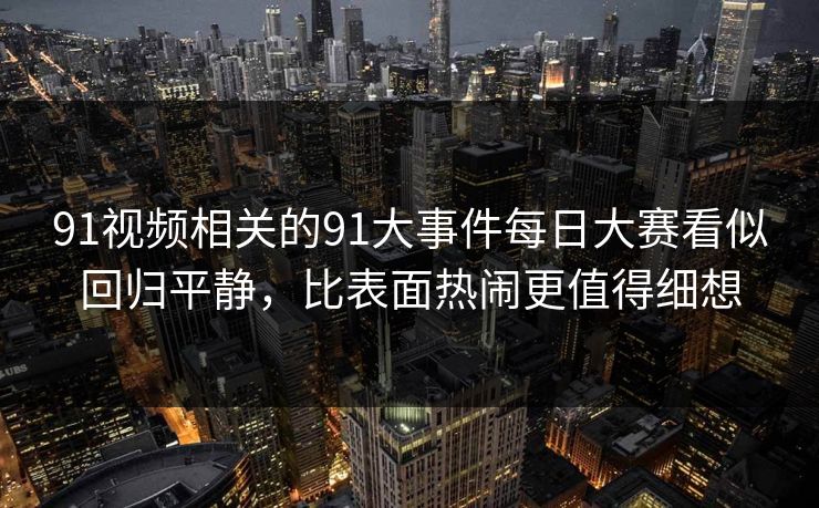 91视频相关的91大事件每日大赛看似回归平静，比表面热闹更值得细想