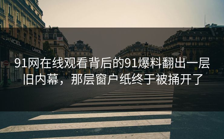 91网在线观看背后的91爆料翻出一层旧内幕，那层窗户纸终于被捅开了
