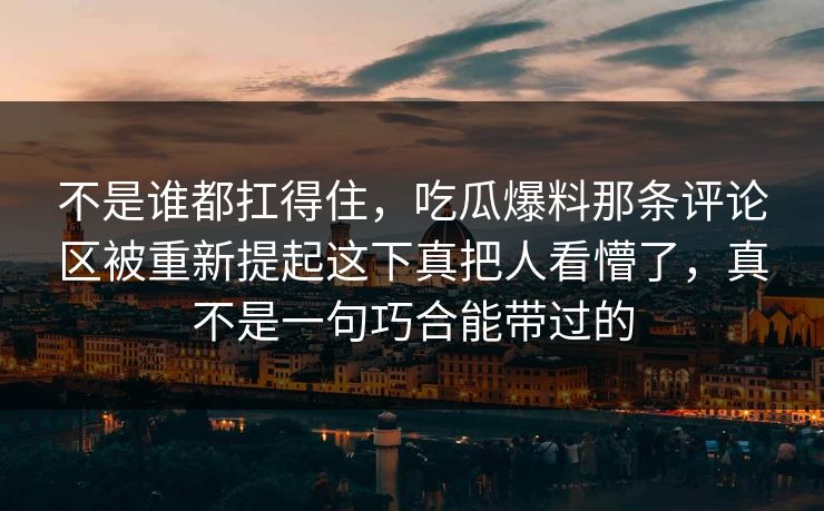 不是谁都扛得住，吃瓜爆料那条评论区被重新提起这下真把人看懵了，真不是一句巧合能带过的