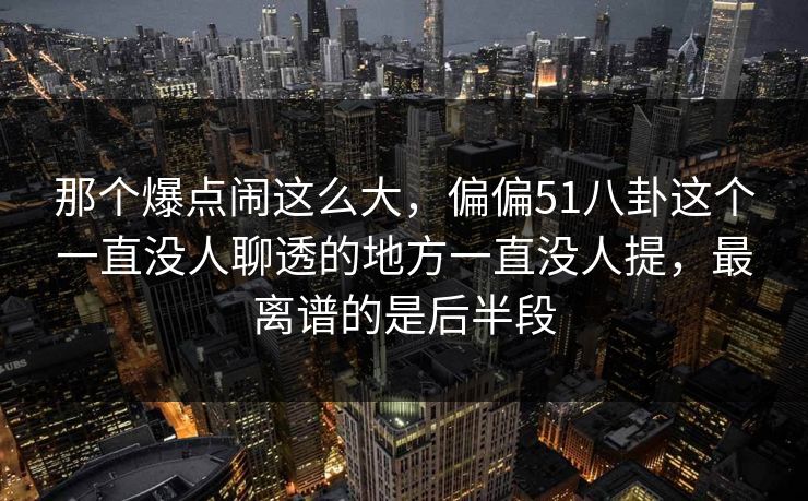 那个爆点闹这么大，偏偏51八卦这个一直没人聊透的地方一直没人提，最离谱的是后半段